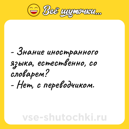 Шутка: - Знание иностранного языка, естественно, со словарем?<br>- Нет, с переводчиком.