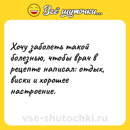 Шутка: Хочу заболеть такой болезнью, чтобы врач в рецепте написал: отдых, виски и хорошее настроение.