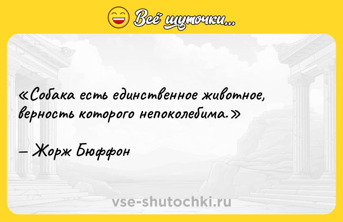 Цитата: Собака есть единственное животное, верность которого непоколебима.Жорж Бюффон