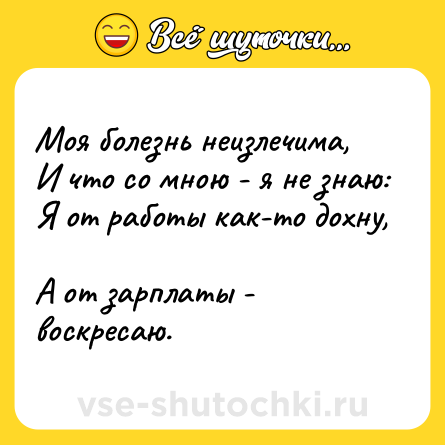Шутка: Моя болезнь неизлечима,  <br>И что со мною - я не знаю:  <br>Я от работы как-то дохну,  <br>А от зарплаты - воскресаю.