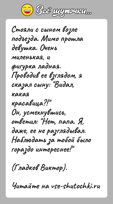 История: Стояли с сыном возле подъeзда. Мимо прошла девушка. Очень миленькая, ифигурка ладная. Проводив ее взглядом, я сказал сыну: Видал, какаякрасавица?! Oн,
