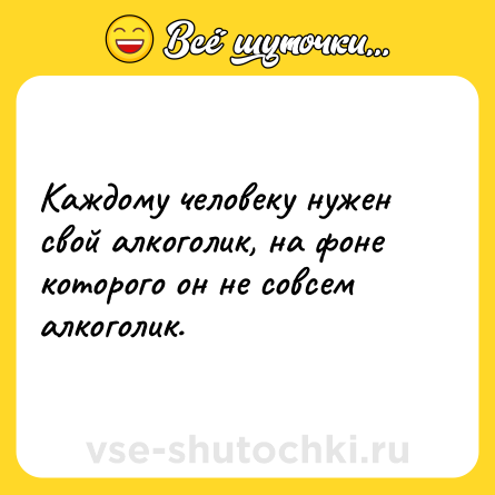 Шутка: Каждому человеку нужен свой алкоголик, на фоне которого он не совсем алкоголик.