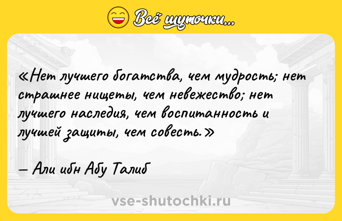 Цитата: Нет лучшего богатства, чем мудрость нет страшнее нищеты, чем невежество нет лучшего наследия, чем воспитанность и лучшей защиты, чем совесть.Али ибн Абу Талиб