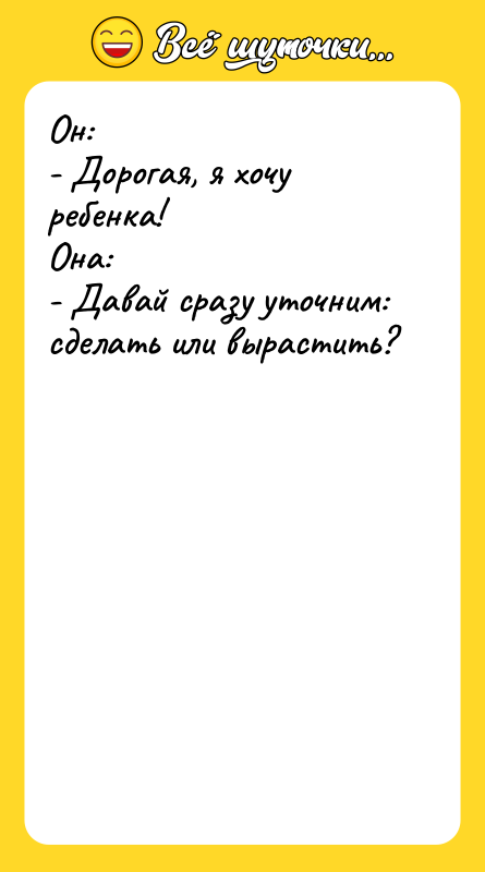 Он: - Дорогая, я хочу ребенка! Она: - Давай сразу