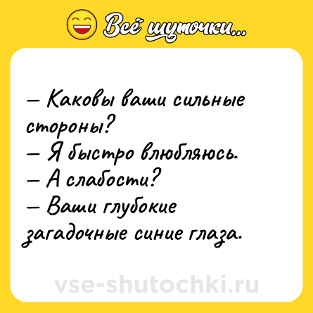 Шутка: — Каковы ваши сильные стороны?<br>— Я быстро влюбляюсь.<br>— А слабости?<br>— Ваши глубокие загадочные синие глаза.