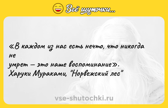 Цитата: В каждом из нас есть нечто, что никогда не умрет это наше воспоминание . Харуки Мураками, Норвежский лес