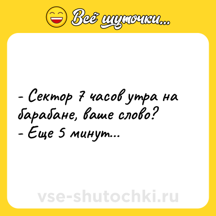 Шутка: - Сектор 7 часов утра на барабане, ваше слово? <br>- Еще 5 минут…