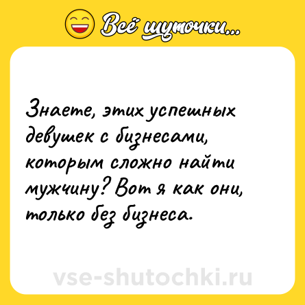 Шутка: Знаете, этих успешных девушек с бизнесами, которым сложно найти мужчину? Вот я как они, только без бизнеса.