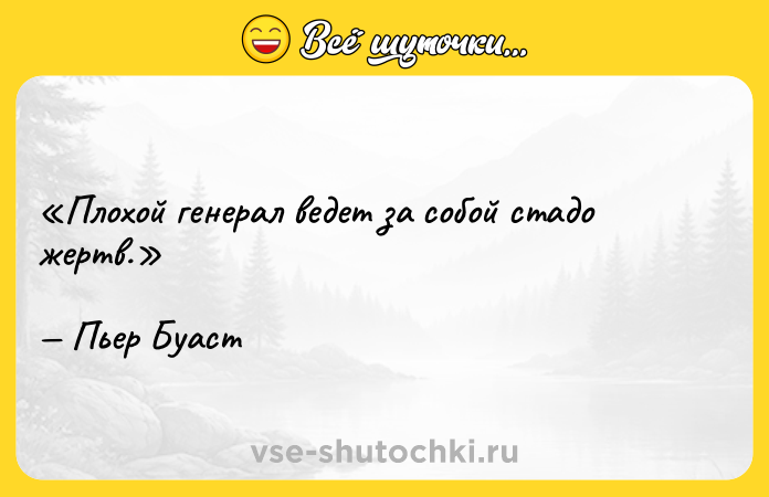 Цитата: Плохой генерал ведет за собой стадо жертв.Пьер Буаст