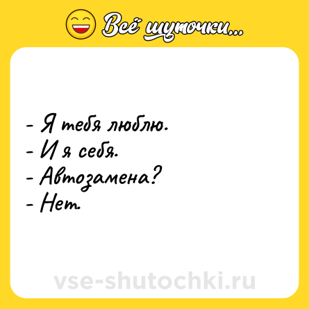 Шутка: - Я тебя люблю. <br>- И я себя. <br>- Автозамена? <br>- Нет.