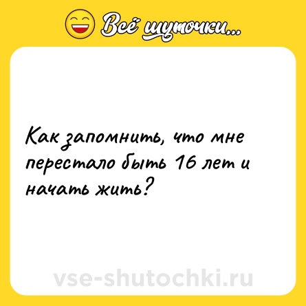 Шутка: Как запомнить, что мне перестало быть 16 лет и начать жить?