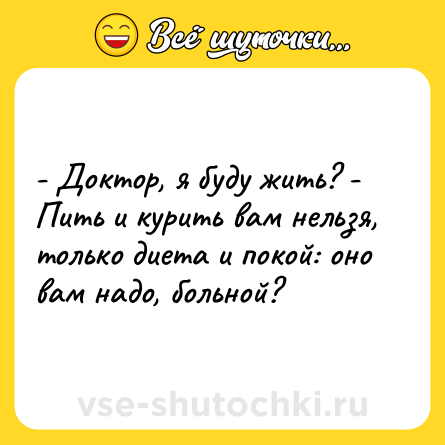 Шутка: - Доктор, я буду жить? - Пить и курить вам нельзя, только диета и покой: оно вам надо, больной?