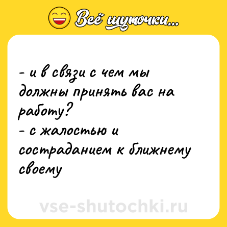 Шутка: - и в связи с чем мы должны принять вас на работу? <br>- с жалостью и состраданием к ближнему своему