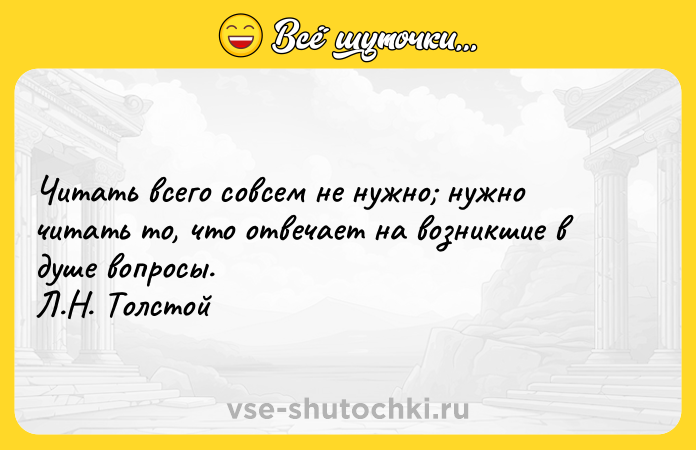 Цитата: Читать всего совсем не нужно нужно читать то, что отвечает на возникшие в душе вопросы. Л.Н. Толстой