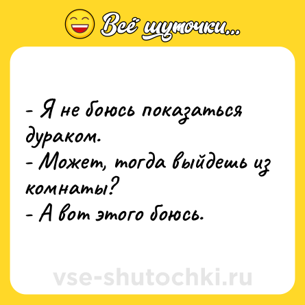 Шутка: - Я не боюсь показаться дураком. <br>- Может, тогда выйдешь из комнаты? <br>- А вот этого боюсь.