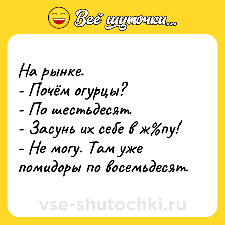 Шутка: На рынке.<br>- Почём огурцы?<br>- По шестьдесят.<br>- Засунь их себе в ж%пу!<br>- Не могу. Там уже помидоры по восемьдесят.