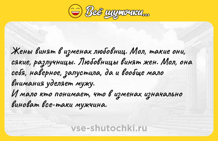 Цитата: Жены винят в изменах любовниц. Мол, такие они, сякие, разлучницы. Любовницы винят жен. Мол, она себя, наверное, запустила, да и вообще мало внимания уделяет мужу. И мало кто понимает, что в изменах изначально виноват все-таки мужчина.