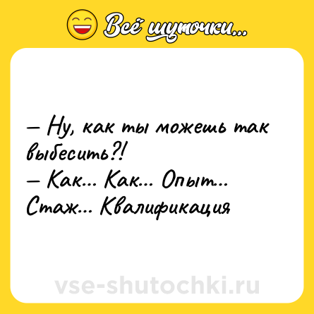 Шутка: — Ну, как ты можешь так выбесить?! <br>— Как… Как… Опыт… Стаж… Квалификация