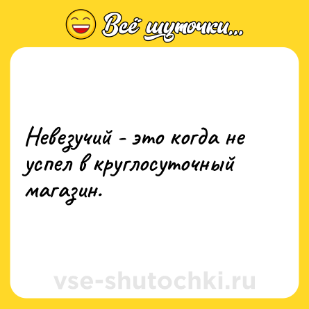 Шутка: Невезучий - это когда не успел в круглосуточный магазин.
