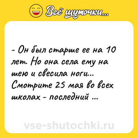 Шутка: - Он был старше ее на 10 лет. Но она села ему на шею и свесила ноги... <br>Смотрите 25 мая во всех школах - последний звонок.