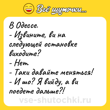 Шутка: В Одессе.<br>- Извините, ви на следующей остановке виходите? <br>- Нет.<br>- Таки давайте меняться!<br>- И шо? Я вийду, а ви поедете дальше?!