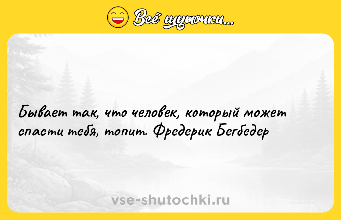 Цитата: Бывает так, что человек, который может спасти тебя, топит. Фредерик Бегбедер