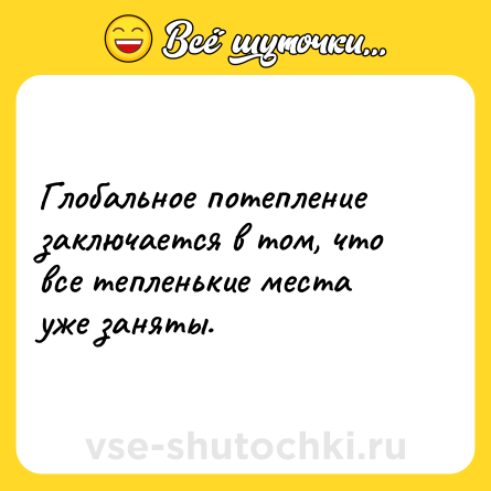 Шутка: Глобальное потепление заключается в том, что все тепленькие места уже заняты.