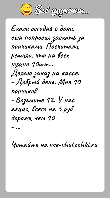 История: Ехали сегодня с дачи, сын попросил заехать за пончиками. Посчитали, решили, что на всех нужно 10шт...Делаю заказ на кассе:- Добрый