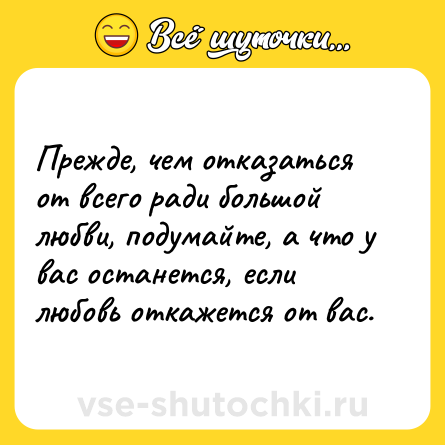 Шутка: Прежде, чем отказаться от всего ради большой любви, подумайте, а что у вас останется, если любовь откажется от вас.