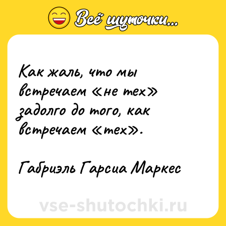 Шутка: Как жаль, что мы встречаем «не тех» задолго до того, как встречаем «тех».<br><br>Габриэль Гарсиа Маркес