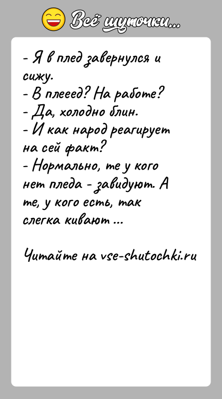 История: - Я в плед завернулся и сижу.- В плееед? На работе?- Да, холодно блин.- И как народ реагирует на сей