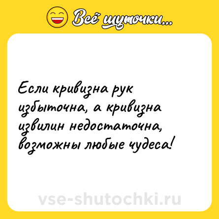 Шутка: Если кривизна рук избыточна, а кривизна извилин недостаточна, возможны любые чудеса!