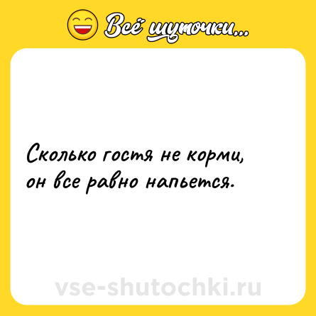Шутка: Cколько гостя не корми, он все равно напьется.