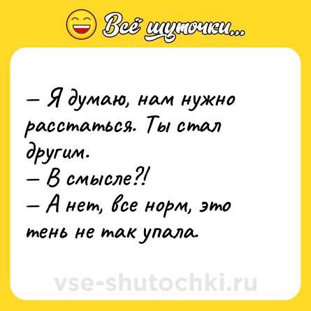 Шутка: — Я думаю, нам нужно расстаться. Ты стал другим. <br>— В смысле?!<br>— А нет, все норм, это тень не так упала.