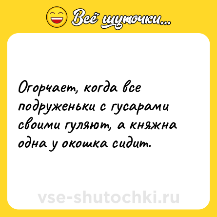 Шутка: Огорчает, когда все подруженьки с гусарами своими гуляют, а княжна одна у окошка сидит.