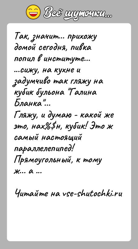 История: Так, значит... прихожу домой сегодня, пивка попил в институте......сижу, на кухне и задумчиво так гляжу на кубик бульона Галина Бланка ...Гляжу,