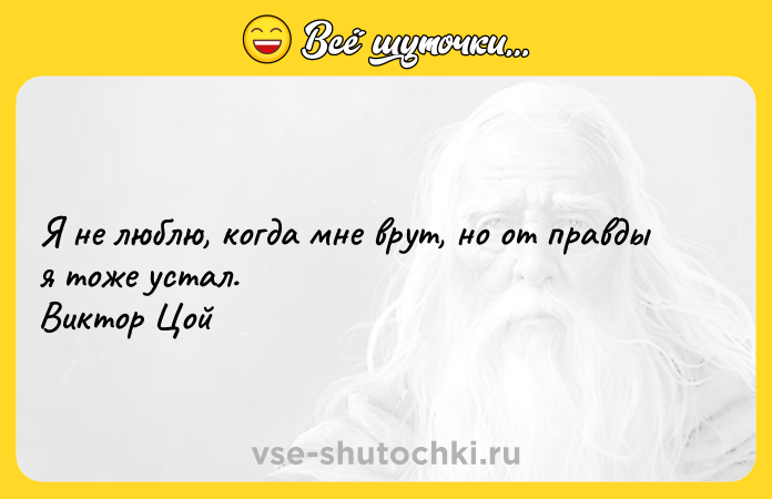 Цитата: Я не люблю, когда мне врут, но от правды я тоже устал. Виктор Цой