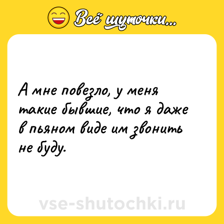 Шутка: А мне повезло, у меня такие бывшие, что я даже в пьяном виде им звонить не буду.