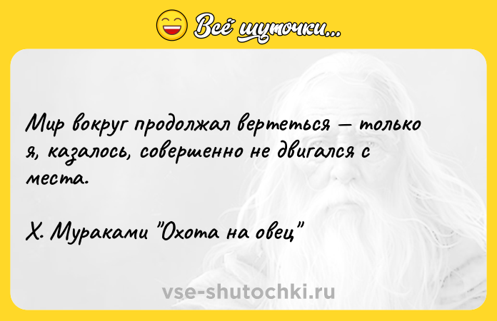 Цитата: Мир вокруг продолжал вертеться только я, казалось, совершенно не двигался с места.Х. Мураками Охота на овец