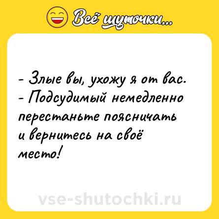 Шутка: - Злые вы, ухожу я от вас. <br>- Подсудимый немедленно перестаньте поясничать и вернитесь на своё место!
