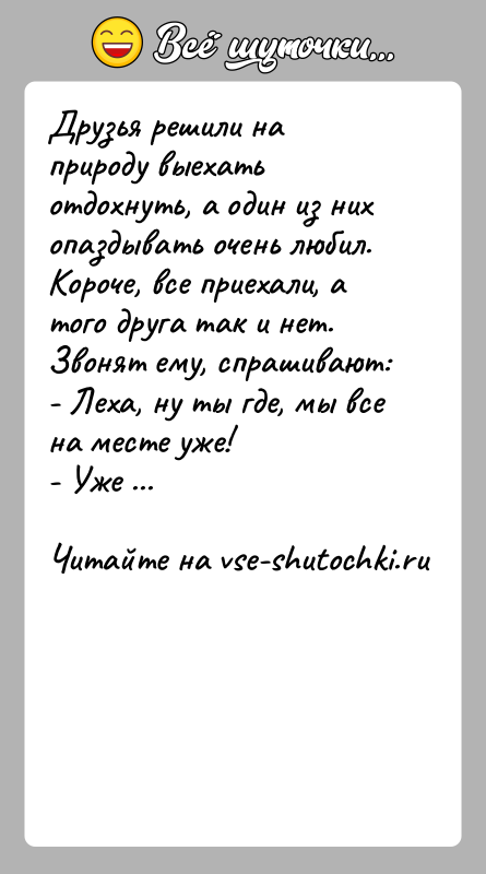История: Друзья решили на природу выехать отдохнуть, а один из них опаздывать очень любил. Короче, все приехали, а того друга так