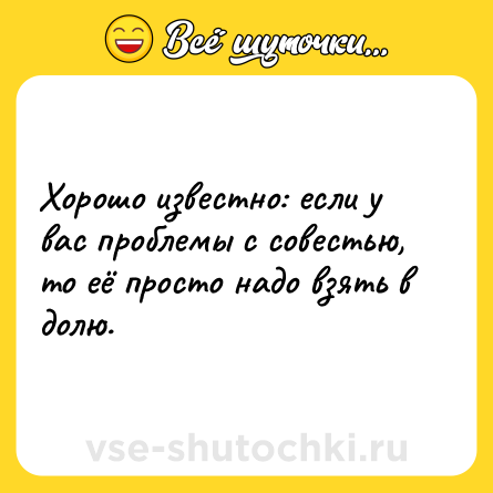 Шутка: Хорошо известно: если у вас проблемы с совестью, то её просто надо взять в долю.