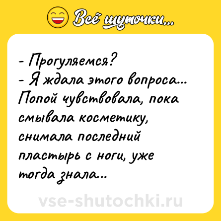 Шутка: - Прогуляемся?<br>- Я ждала этого вопроса... Попой чувствовала, пока смывала косметику, снимала последний пластырь с ноги, уже тогда знала...