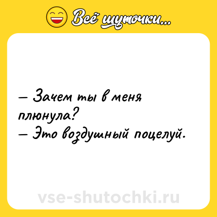 Шутка: — Зачем ты в меня плюнула? <br>— Это воздушный поцелуй.