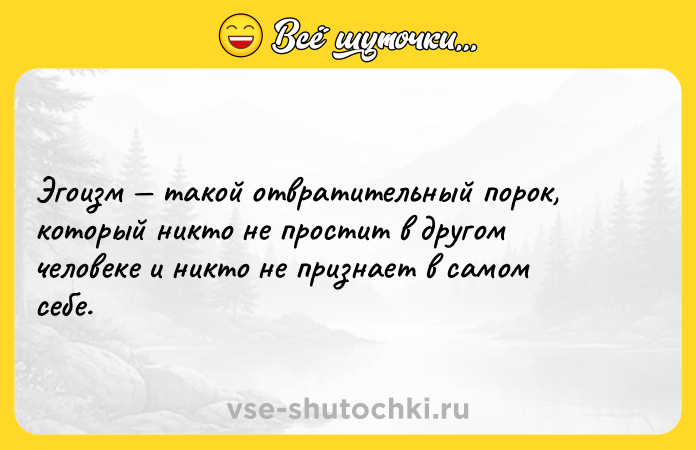 Цитата: Эгоизм такой отвратительный порок, который никто не простит в другом человеке и никто не признает в самом себе.