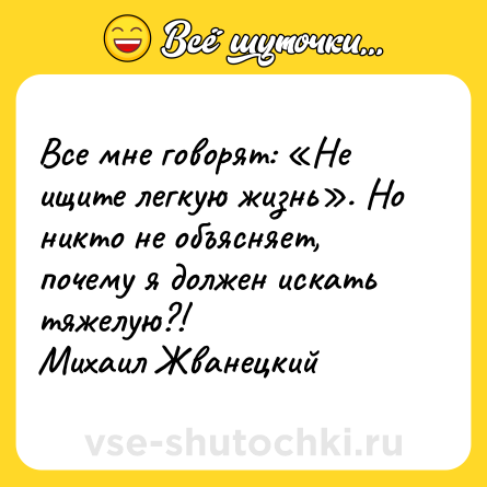 Шутка: Все мне говорят: «Не ищите легкую жизнь». Но никто не объясняет, почему я должен искать тяжелую?! <br>Михаил Жванецкий