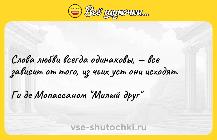 Цитата: Слова любви всегда одинаковы, все зависит от того, из чьих уст они исходят.Ги де Мопассаном Милый друг