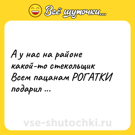 Шутка: А у нас на районе<br>какой-то стекольщик<br>Всем пацанам РОГАТКИ подарил ...