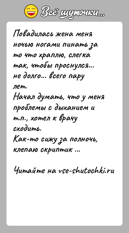 История: Повадилась жена меня ночью ногами пинать за то что храплю, слегка так, чтобы проснулся... не долго... всего пару лет.Начал думать,