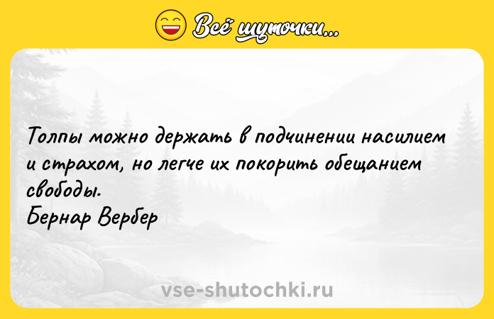 Цитата: Толпы можно держать в подчинении насилием и страхом, но легче их покорить обещанием свободы. Бернар Вербер